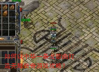 如何以中华一条龙歌曲打造无敌传奇游戏攻略? 如何以中华一条龙歌曲打造无敌传奇游戏攻略?