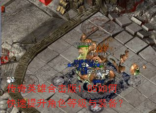 传奇英雄合击版1.85如何快速提升角色等级与装备? 传奇英雄合击版1.85如何快速提升角色等级与装备?