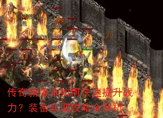传奇新版本如何快速提升战力?装备获取攻略全解析 传奇新版本如何快速提升战力?装备获取攻略全解析