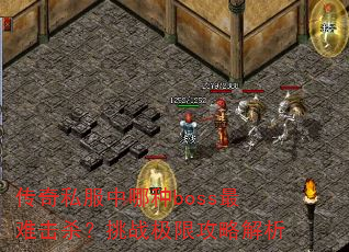 传奇私服中哪种boss最难击杀?挑战极限攻略解析 传奇私服中哪种boss最难击杀?挑战极限攻略解析