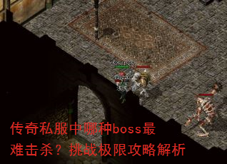 传奇私服中哪种boss最难击杀?挑战极限攻略解析 传奇私服中哪种boss最难击杀?挑战极限攻略解析