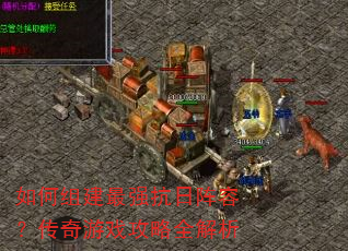 如何组建最强抗日阵容?传奇游戏攻略全解析 如何组建最强抗日阵容?传奇游戏攻略全解析